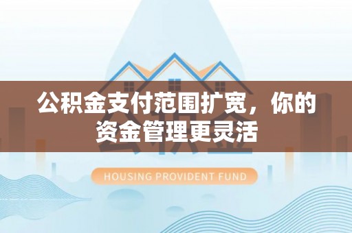 北埔公积金支付范围扩宽，你的资金管理更灵活
