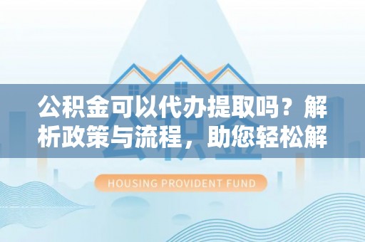 北埔公积金可以代办提取吗？解析政策与流程，助您轻松解决疑问