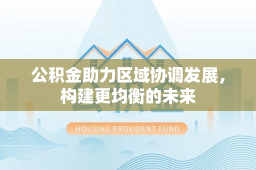 北埔公积金助力区域协调发展，构建更均衡的未来