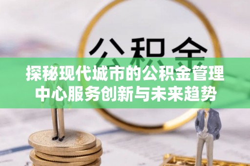 北埔探秘现代城市的公积金管理中心服务创新与未来趋势