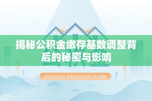 北埔揭秘公积金缴存基数调整背后的秘密与影响