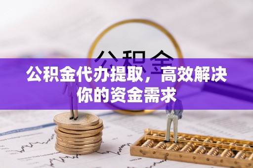 北埔公积金代办提取，高效解决你的资金需求