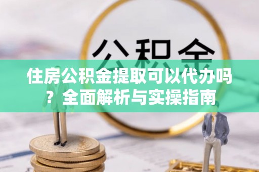 北埔住房公积金提取可以代办吗？全面解析与实操指南