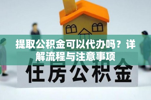 北埔提取公积金可以代办吗？详解流程与注意事项