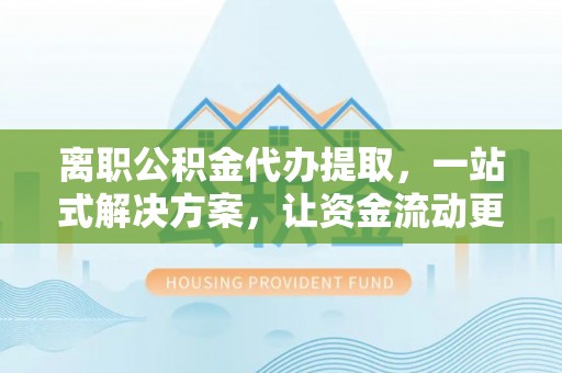 北埔离职公积金代办提取，一站式解决方案，让资金流动更便捷