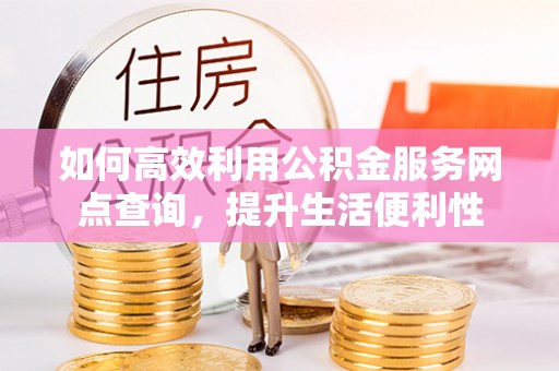 北埔如何高效利用公积金服务网点查询，提升生活便利性