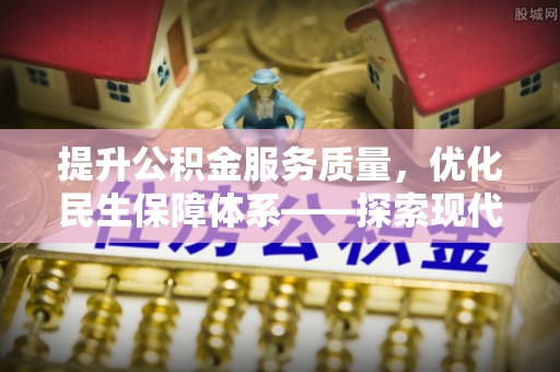 北埔提升公积金服务质量，优化民生保障体系——探索现代城市居民福利新方向