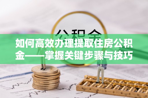 北埔如何高效办理提取住房公积金——掌握关键步骤与技巧
