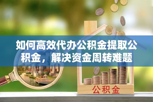 北埔如何高效代办公积金提取公积金，解决资金周转难题