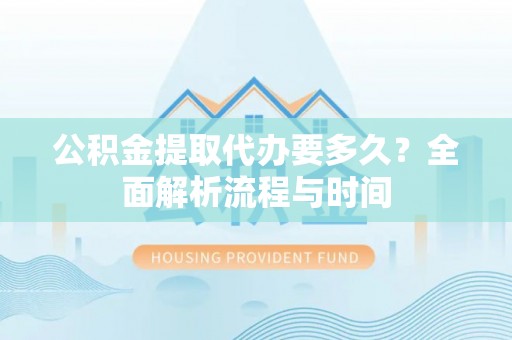 北埔公积金提取代办要多久？全面解析流程与时间