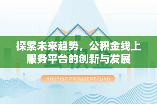 北埔探索未来趋势，公积金线上服务平台的创新与发展