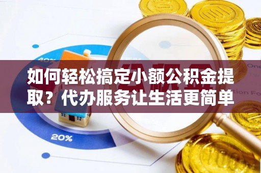 北埔如何轻松搞定小额公积金提取？代办服务让生活更简单