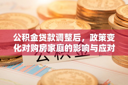 北埔公积金贷款调整后，政策变化对购房家庭的影响与应对策略