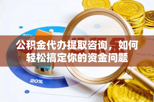 北埔公积金代办提取咨询，如何轻松搞定你的资金问题