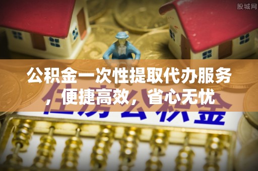 北埔公积金一次性提取代办服务，便捷高效，省心无忧