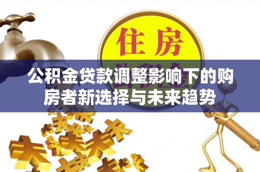北埔公积金贷款调整影响下的购房者新选择与未来趋势