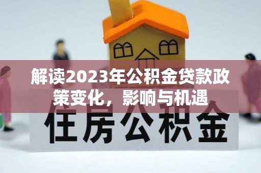 北埔解读2023年公积金贷款政策变化，影响与机遇