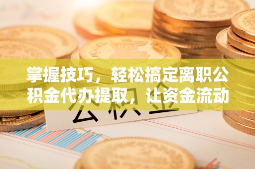 北埔掌握技巧，轻松搞定离职公积金代办提取，让资金流动更便捷