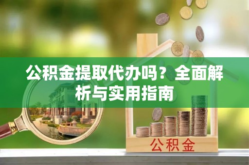 北埔公积金提取代办吗？全面解析与实用指南