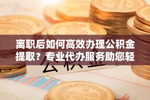 北埔离职后如何高效办理公积金提取？专业代办服务助您轻松搞定