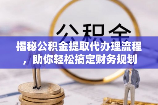 北埔揭秘公积金提取代办理流程，助你轻松搞定财务规划