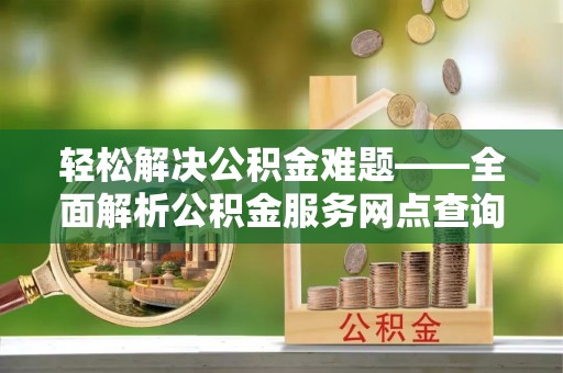 北埔轻松解决公积金难题——全面解析公积金服务网点查询技巧