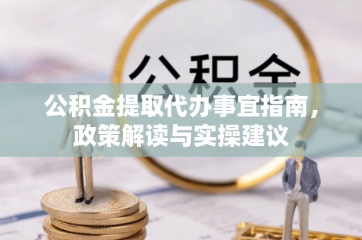 北埔公积金提取代办事宜指南，政策解读与实操建议