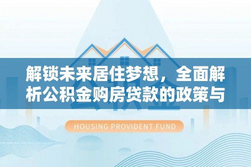 北埔解锁未来居住梦想，全面解析公积金购房贷款的政策与优势