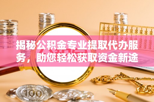 北埔揭秘公积金专业提取代办服务，助您轻松获取资金新途径