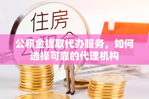 北埔公积金提取代办服务，如何选择可靠的代理机构