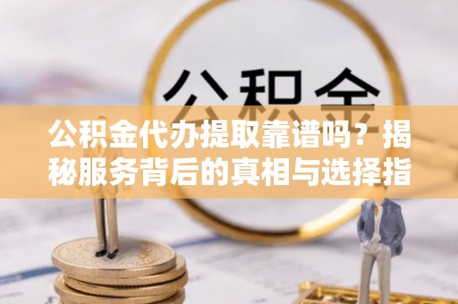 北埔公积金代办提取靠谱吗？揭秘服务背后的真相与选择指南