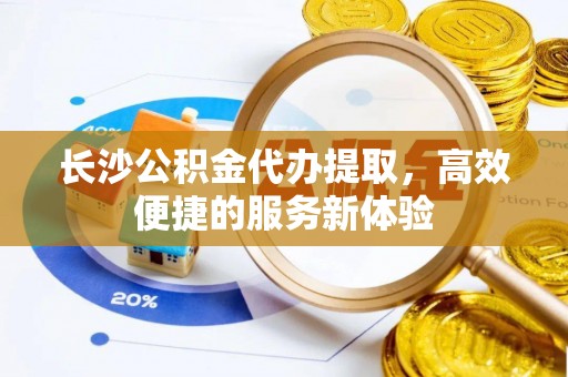 北埔长沙公积金代办提取，高效便捷的服务新体验