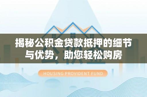 北埔揭秘公积金贷款抵押的细节与优势，助您轻松购房