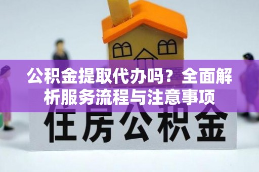 北埔公积金提取代办吗？全面解析服务流程与注意事项
