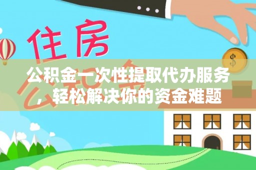 北埔公积金一次性提取代办服务，轻松解决你的资金难题