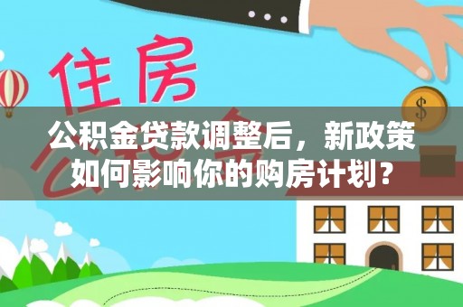 北埔公积金贷款调整后，新政策如何影响你的购房计划？