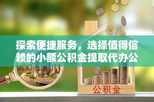 北埔探索便捷服务，选择值得信赖的小额公积金提取代办公司