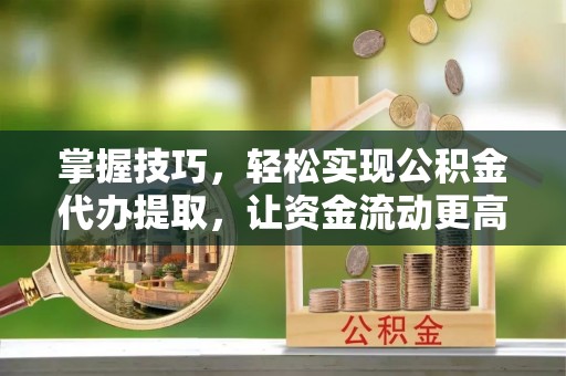 北埔掌握技巧，轻松实现公积金代办提取，让资金流动更高效