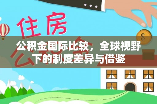 北埔公积金国际比较，全球视野下的制度差异与借鉴
