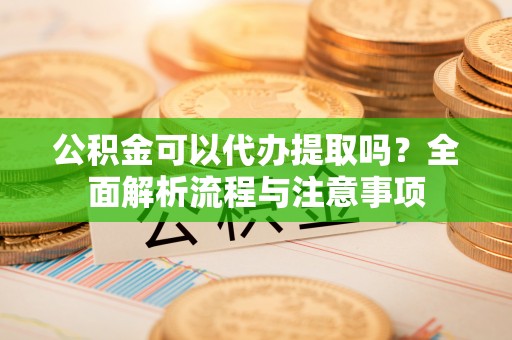 北埔公积金可以代办提取吗？全面解析流程与注意事项