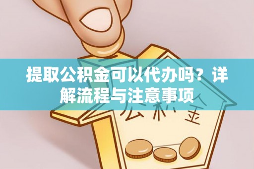 北埔提取公积金可以代办吗？详解流程与注意事项