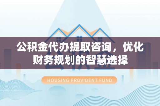 北埔公积金代办提取咨询，优化财务规划的智慧选择