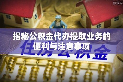 北埔揭秘公积金代办提取业务的便利与注意事项