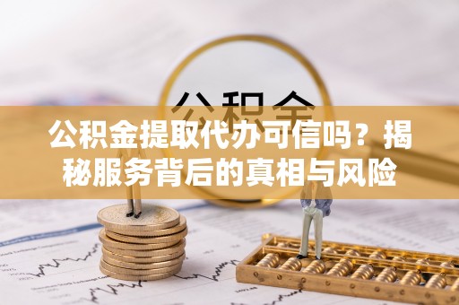 北埔公积金提取代办可信吗？揭秘服务背后的真相与风险