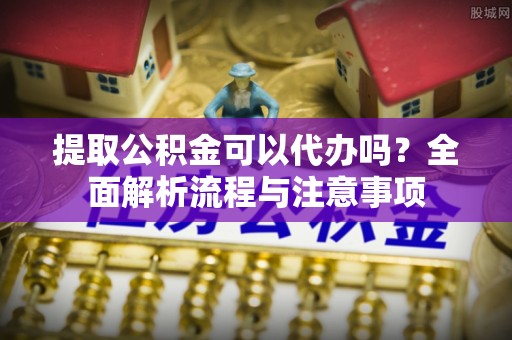 北埔提取公积金可以代办吗？全面解析流程与注意事项