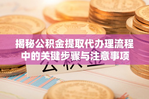 北埔揭秘公积金提取代办理流程中的关键步骤与注意事项