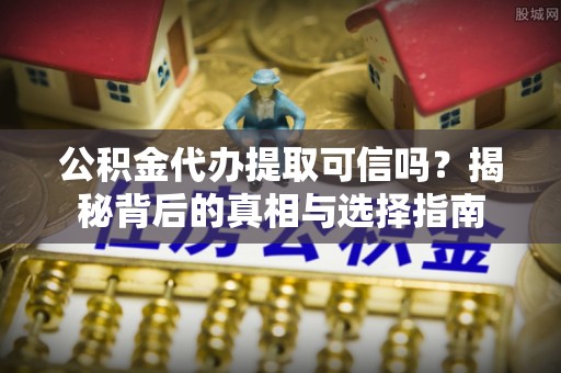 北埔公积金代办提取可信吗？揭秘背后的真相与选择指南
