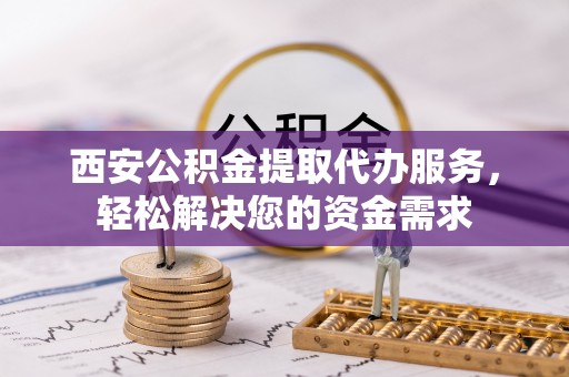 北埔西安公积金提取代办服务，轻松解决您的资金需求
