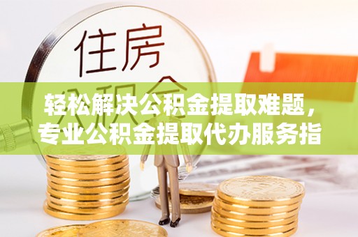 北埔轻松解决公积金提取难题，专业公积金提取代办服务指南
