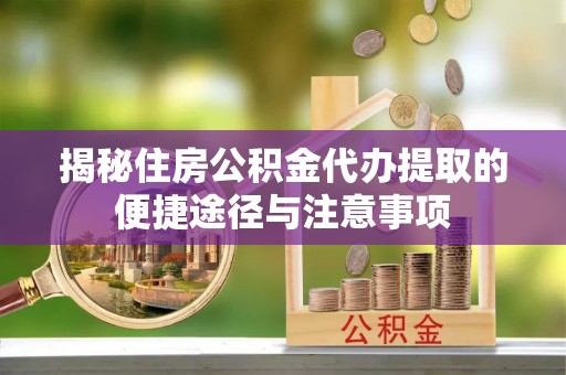 北埔揭秘住房公积金代办提取的便捷途径与注意事项